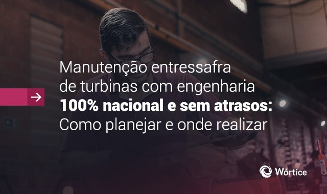 Manutenção entressafra de turbinas com engenharia 100% nacional e sem atrasos: Como planejar e onde realizar