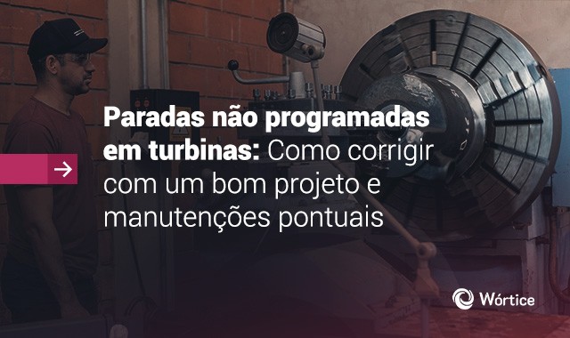 Paradas não programadas em turbinas: Como corrigir com um bom projeto e manutenções pontuais